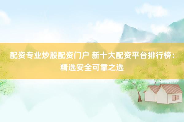 配资专业炒股配资门户 新十大配资平台排行榜：精选安全可靠之选