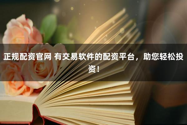 正规配资官网 有交易软件的配资平台，助您轻松投资！