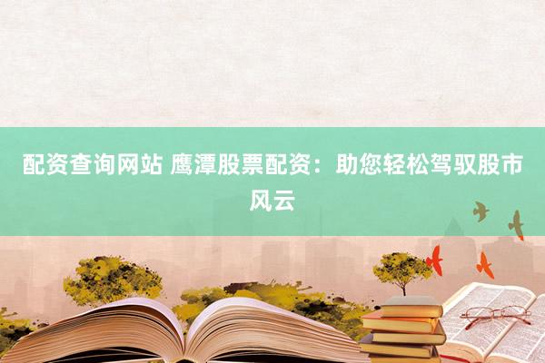配资查询网站 鹰潭股票配资：助您轻松驾驭股市风云