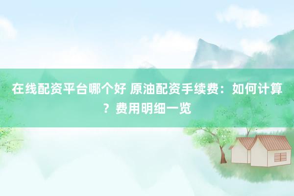 在线配资平台哪个好 原油配资手续费：如何计算？费用明细一览