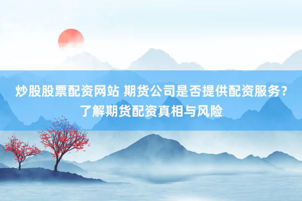 炒股股票配资网站 期货公司是否提供配资服务？了解期货配资真相与风险