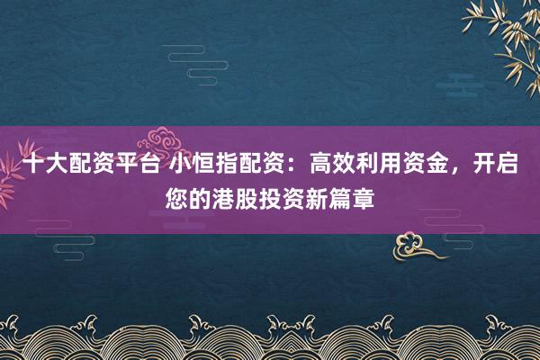 十大配资平台 小恒指配资：高效利用资金，开启您的港股投资新篇章