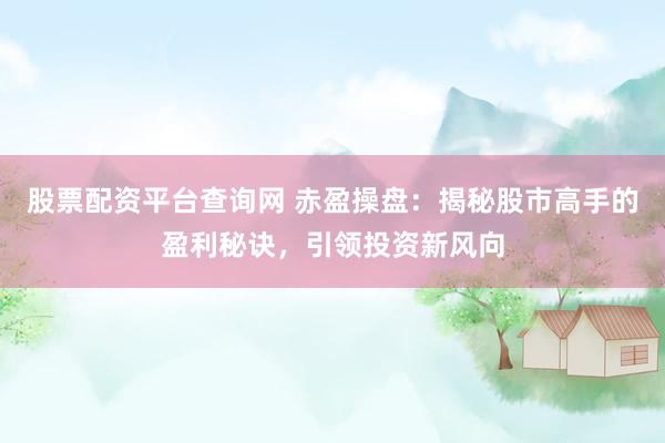 股票配资平台查询网 赤盈操盘：揭秘股市高手的盈利秘诀，引领投资新风向