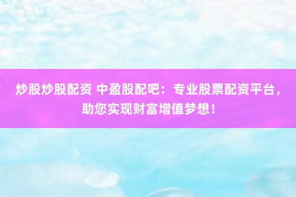 炒股炒股配资 中盈股配吧：专业股票配资平台，助您实现财富增值梦想！