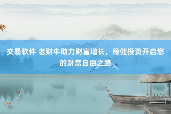交易软件 老财牛助力财富增长，稳健投资开启您的财富自由之路