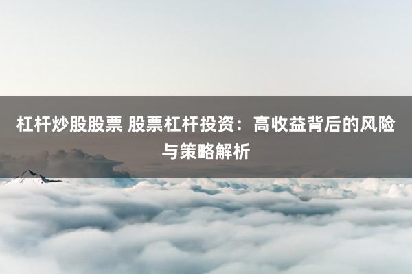 杠杆炒股股票 股票杠杆投资：高收益背后的风险与策略解析