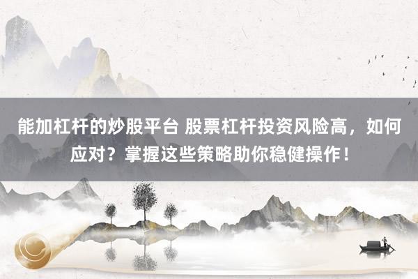 能加杠杆的炒股平台 股票杠杆投资风险高，如何应对？掌握这些策略助你稳健操作！