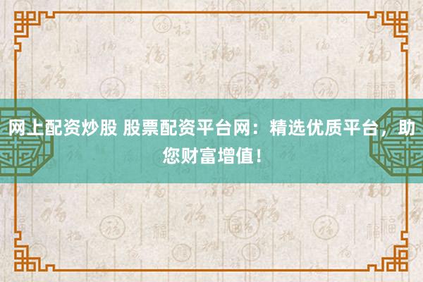 网上配资炒股 股票配资平台网：精选优质平台，助您财富增值！