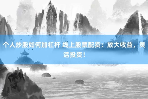 个人炒股如何加杠杆 线上股票配资：放大收益，灵活投资！