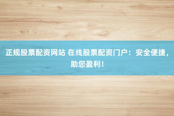 正规股票配资网站 在线股票配资门户：安全便捷，助您盈利！