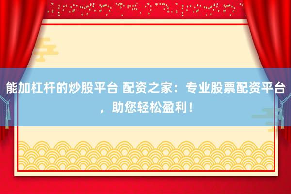 能加杠杆的炒股平台 配资之家：专业股票配资平台，助您轻松盈利！
