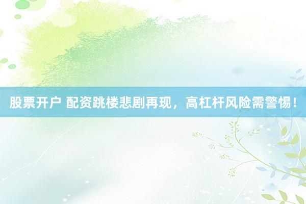 股票开户 配资跳楼悲剧再现，高杠杆风险需警惕！