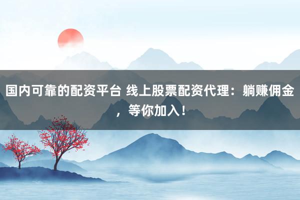 国内可靠的配资平台 线上股票配资代理：躺赚佣金，等你加入！
