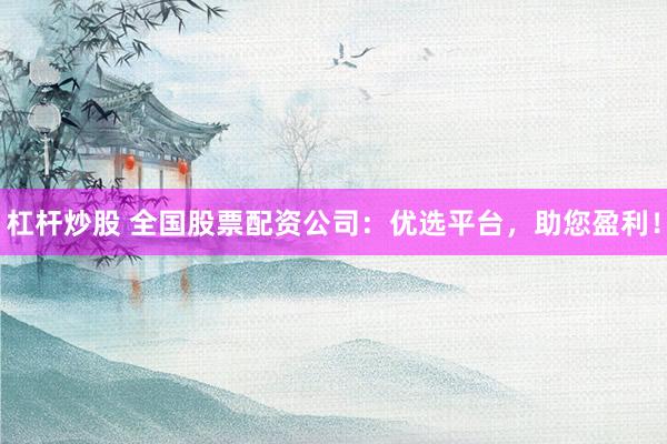 杠杆炒股 全国股票配资公司：优选平台，助您盈利！