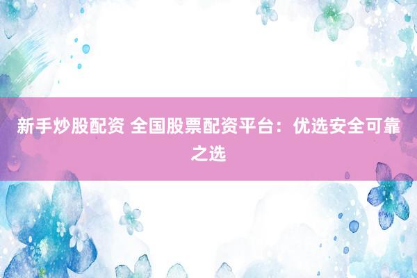 新手炒股配资 全国股票配资平台：优选安全可靠之选