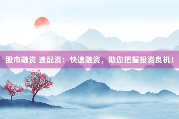 股市融资 速配资：快速融资，助您把握投资良机！