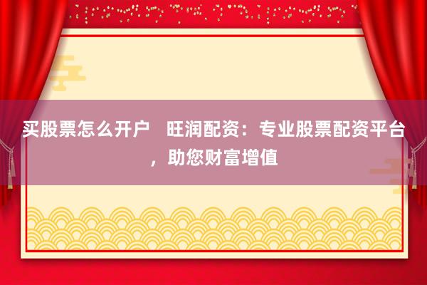 买股票怎么开户   旺润配资：专业股票配资平台，助您财富增值