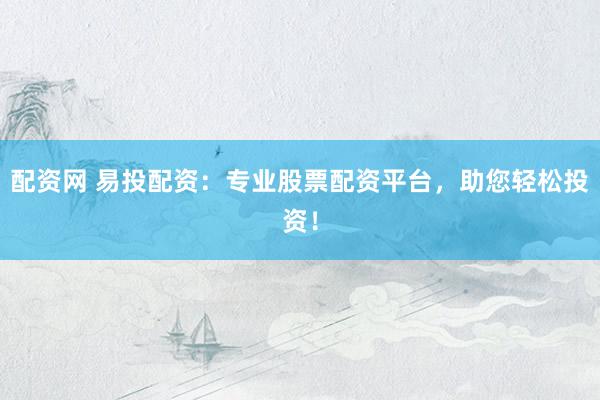 配资网 易投配资：专业股票配资平台，助您轻松投资！