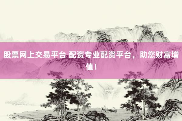 股票网上交易平台 配资专业配资平台，助您财富增值！