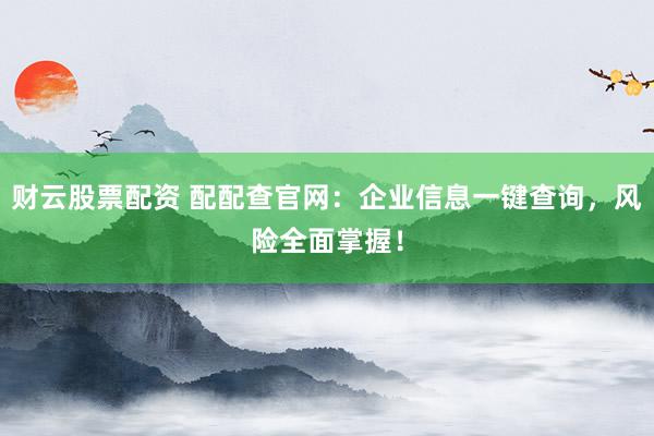 财云股票配资 配配查官网：企业信息一键查询，风险全面掌握！