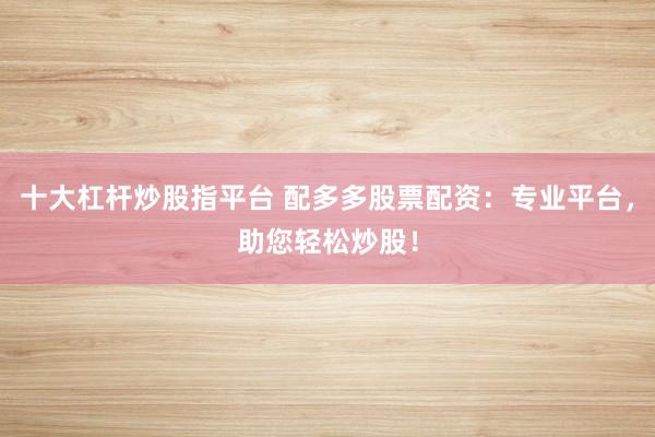 十大杠杆炒股指平台 配多多股票配资：专业平台，助您轻松炒股！