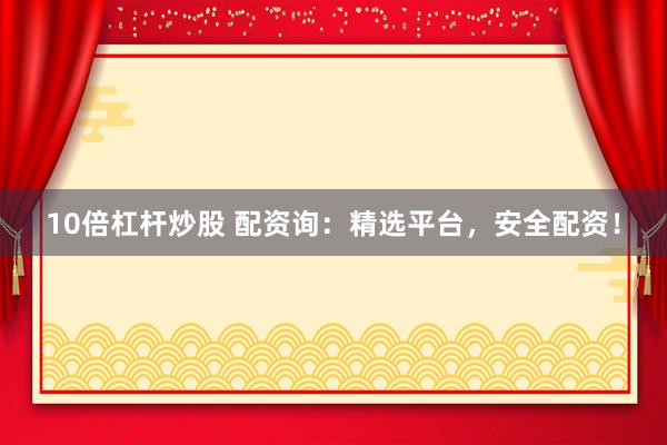 10倍杠杆炒股 配资询：精选平台，安全配资！