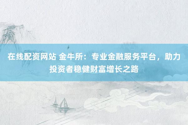 在线配资网站 金牛所：专业金融服务平台，助力投资者稳健财富增长之路