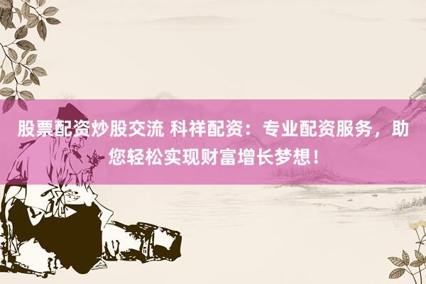股票配资炒股交流 科祥配资：专业配资服务，助您轻松实现财富增长梦想！