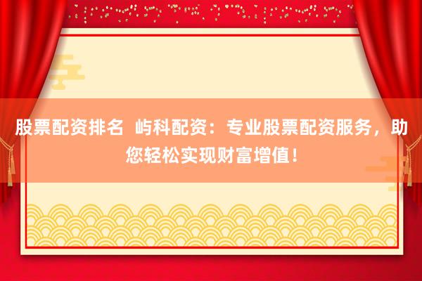 股票配资排名  屿科配资：专业股票配资服务，助您轻松实现财富增值！
