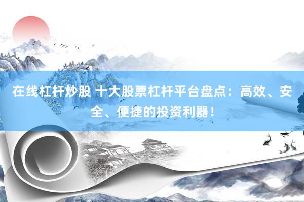 在线杠杆炒股 十大股票杠杆平台盘点：高效、安全、便捷的投资利器！