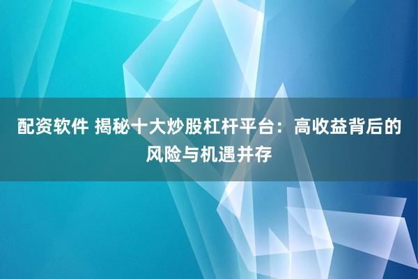配资软件 揭秘十大炒股杠杆平台：高收益背后的风险与机遇并存