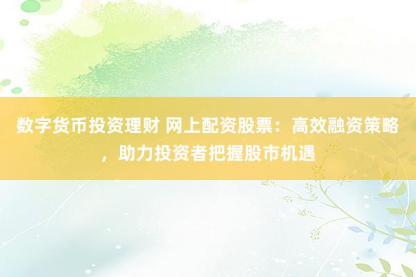 数字货币投资理财 网上配资股票：高效融资策略，助力投资者把握股市机遇