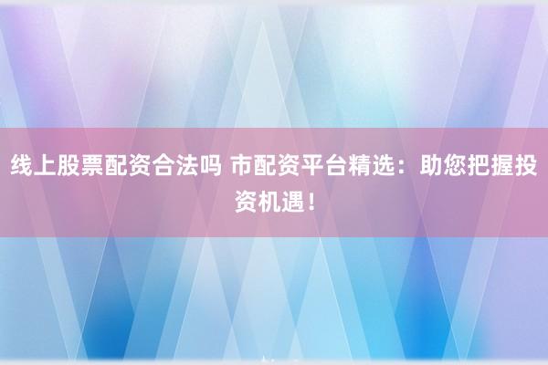 线上股票配资合法吗 市配资平台精选：助您把握投资机遇！