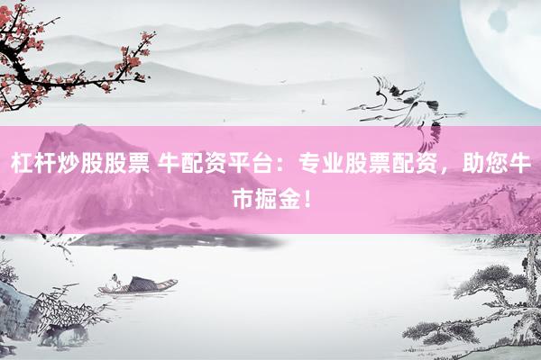 杠杆炒股股票 牛配资平台：专业股票配资，助您牛市掘金！