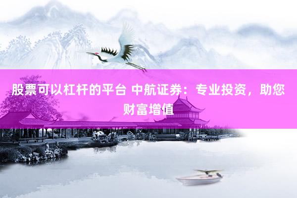 股票可以杠杆的平台 中航证券：专业投资，助您财富增值