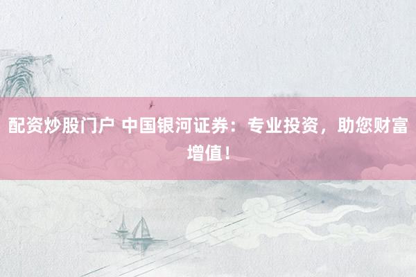 配资炒股门户 中国银河证券：专业投资，助您财富增值！
