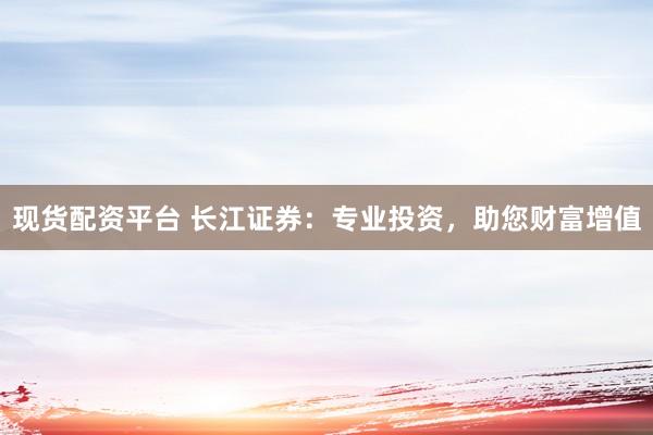现货配资平台 长江证券：专业投资，助您财富增值