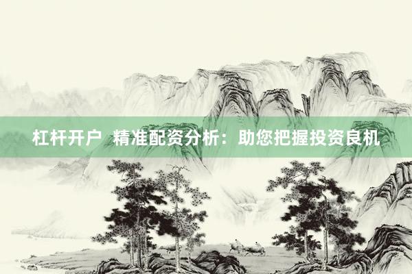 杠杆开户  精准配资分析：助您把握投资良机