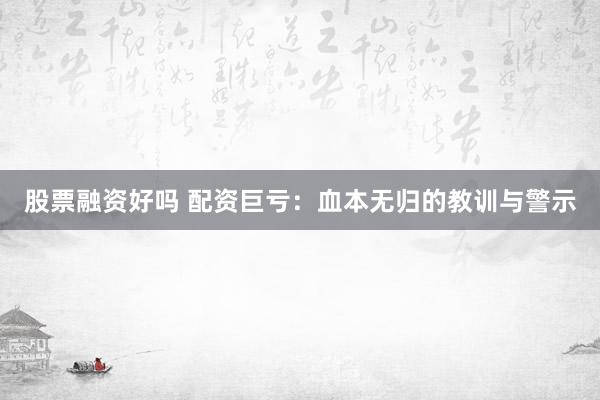股票融资好吗 配资巨亏：血本无归的教训与警示