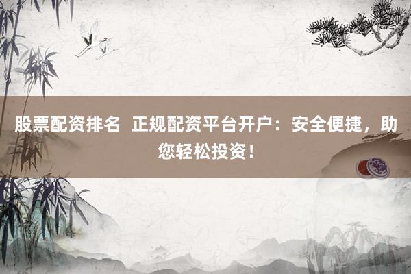 股票配资排名  正规配资平台开户：安全便捷，助您轻松投资！