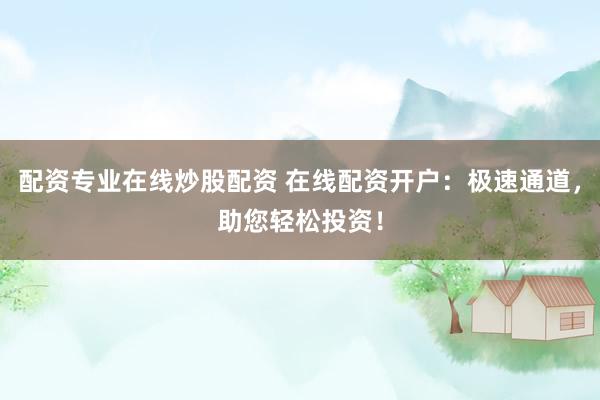 配资专业在线炒股配资 在线配资开户：极速通道，助您轻松投资！