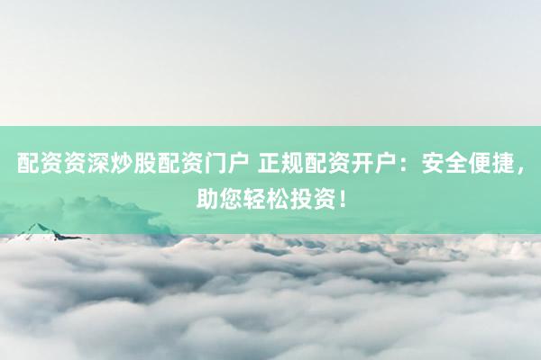 配资资深炒股配资门户 正规配资开户：安全便捷，助您轻松投资！