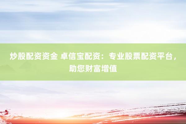 炒股配资资金 卓信宝配资：专业股票配资平台，助您财富增值