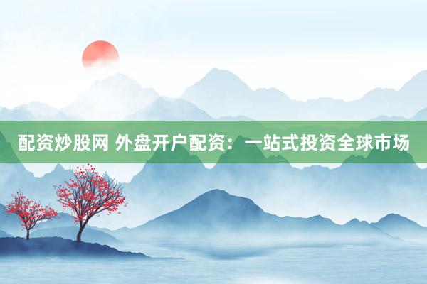 配资炒股网 外盘开户配资：一站式投资全球市场