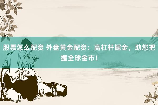 股票怎么配资 外盘黄金配资：高杠杆掘金，助您把握全球金市！