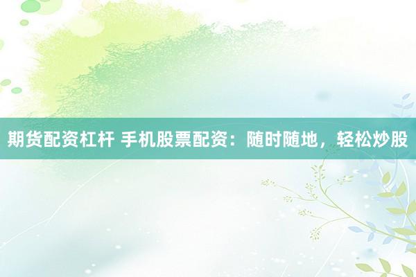 期货配资杠杆 手机股票配资：随时随地，轻松炒股