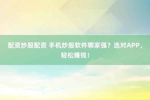 配资炒股配资 手机炒股软件哪家强？选对APP，轻松赚钱！