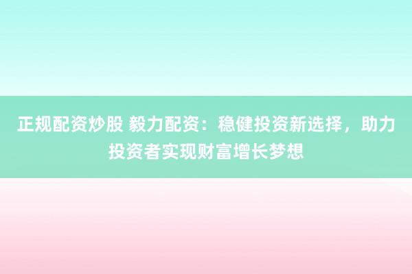 正规配资炒股 毅力配资：稳健投资新选择，助力投资者实现财富增长梦想