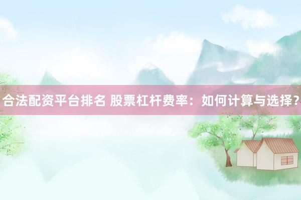 合法配资平台排名 股票杠杆费率：如何计算与选择？