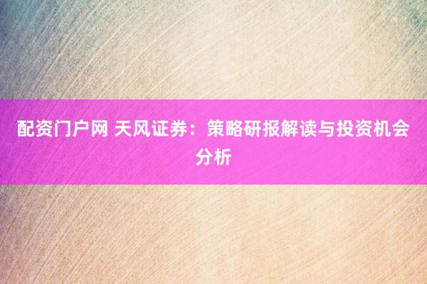 配资门户网 天风证券：策略研报解读与投资机会分析